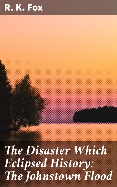 The Disaster Which Eclipsed History: The Johnstown Flood, R.K. Fox