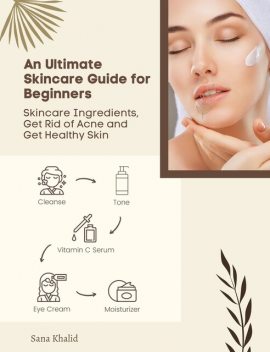 An Ultimate Skincare Guide for Beginners: Skincare Ingredients, Get Rid of Acne and Get Healthy Skin, Sana Khalid