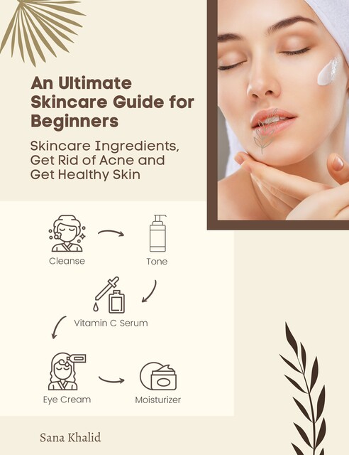 An Ultimate Skincare Guide for Beginners: Skincare Ingredients, Get Rid of Acne and Get Healthy Skin, Sana Khalid