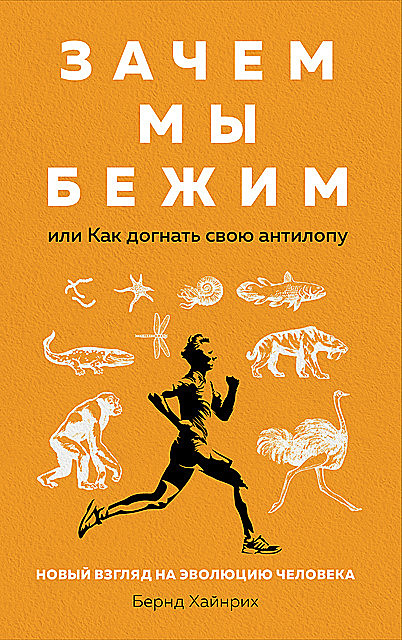 Зачем мы бежим, или Как догнать свою антилопу: Новый взгляд на эволюцию человека, Бернд Хайнрих