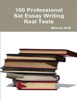 100 Professional Sat Essay Writing – Maximize Your Writing Score – Real Tests, Miracel Griff