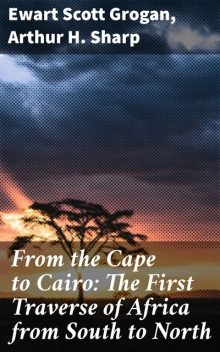 From the Cape to Cairo: The First Traverse of Africa from South to North, Arthur H. Sharp, Ewart Scott Grogan