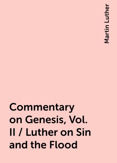 Commentary on Genesis, Vol. II / Luther on Sin and the Flood, Martin Luther