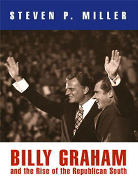 Billy Graham and the Rise of the Republican South, Steven Miller