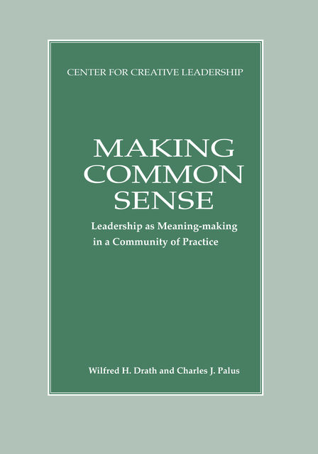 Making Common Sense: Leadership as Meaning-Making in a Community of Practice, Charles J. Palus, Wilfred H. Drath