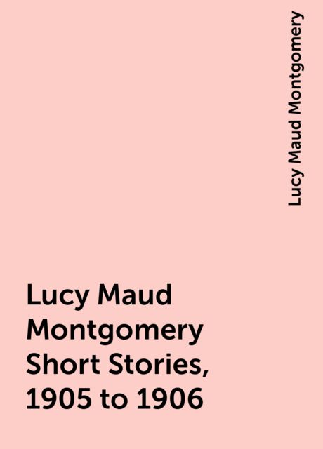 Lucy Maud Montgomery Short Stories, 1905 to 1906, Lucy Maud Montgomery