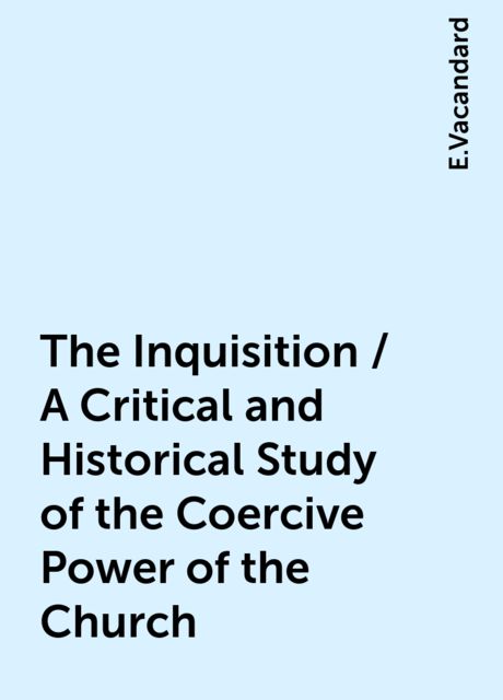 The Inquisition / A Critical and Historical Study of the Coercive Power of the Church, E.Vacandard