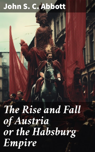 The Rise and Fall of Austria or the Habsburg Empire, John Abbott