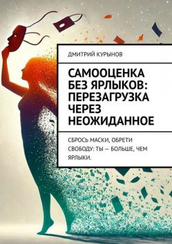 Самооценка без ярлыков: перезагрузка через неожиданное. Сбрось маски, обрети свободу: ты — больше, чем ярлыки, Дмитрий Kурынов