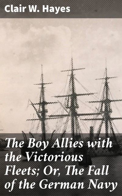 The Boy Allies with the Victorious Fleets; Or, The Fall of the German Navy, Clair W.Hayes
