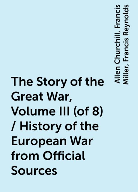 The Story of the Great War, Volume III (of 8) / History of the European War from Official Sources, Allen Churchill, Francis Miller, Francis Reynolds