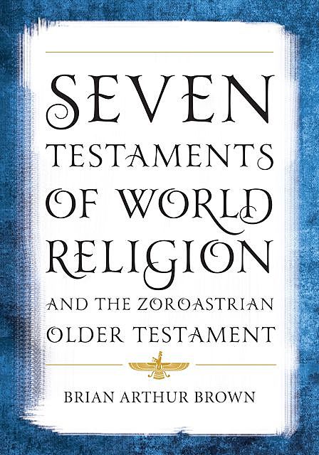 Seven Testaments of World Religion and the Zoroastrian Older Testament, Brian Brown