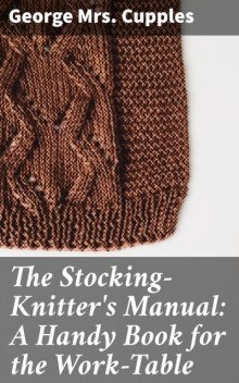 The Stocking-Knitter's Manual: A Handy Book for the Work-Table, George Cupples