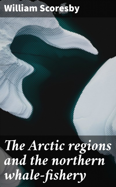 The Arctic regions and the northern whale-fishery, William Scoresby