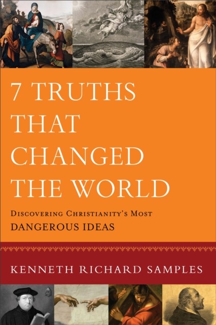 7 Truths That Changed the World (Reasons to Believe): Discovering Christianity's Most Dangerous Ideas, Kenneth Samples