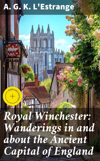 Royal Winchester: Wanderings in and about the Ancient Capital of England, A.G. K. L'Estrange