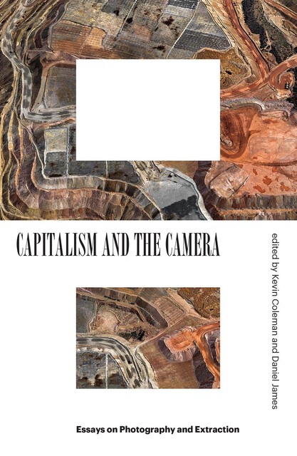 Capitalism and the Camera: Essays on Photography and Extraction, Daniel James, Kevin Coleman