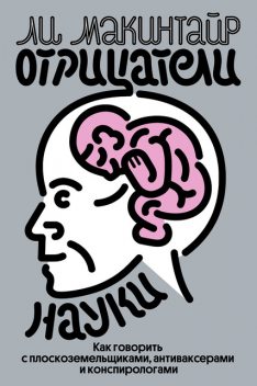 Отрицатели науки. Как говорить с плоскоземельщиками, антиваксерами и конспирологами, Ли Макинтайр