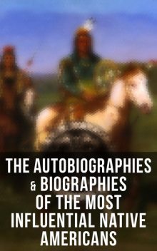 The Autobiographies & Biographies of the Most Influential Native Americans, Geronimo, Charles A.Eastman, Charles M.Scanlan, Black Hawk, John Stevens Cabot Abbott