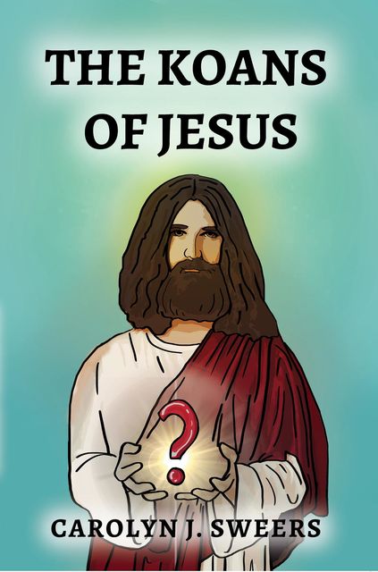 The Koans of Jesus, Carolyn J Sweers