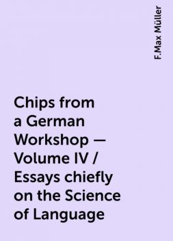 Chips from a German Workshop - Volume IV / Essays chiefly on the Science of Language, F.Max Müller