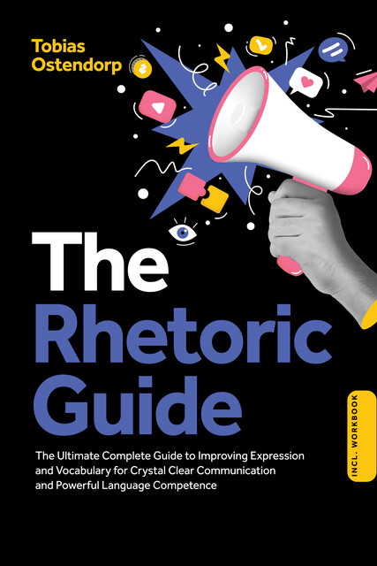The Rhetoric Guide: The Ultimate Complete Guide to Improving Expression and Vocabulary for Crystal Clear Communication and Powerful Language Competence – Including Workbook, Tobias Ostendorp