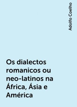 Os dialectos romanicos ou neo-latinos na África, Ásia e América, Adolfo Coelho