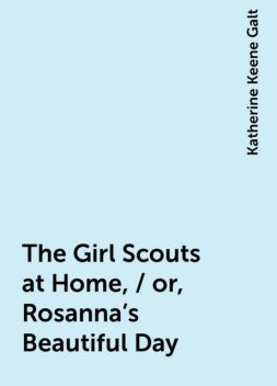 The Girl Scouts at Home, / or, Rosanna's Beautiful Day, Katherine Keene Galt