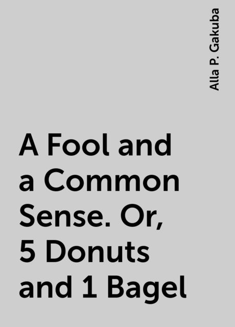 A Fool and a Common Sense. Or, 5 Donuts and 1 Bagel, Alla P. Gakuba
