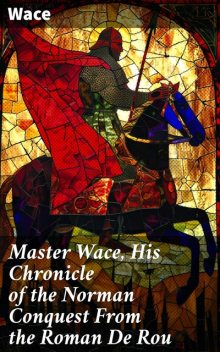 Master Wace, His Chronicle of the Norman Conquest From the Roman De Rou, Wace