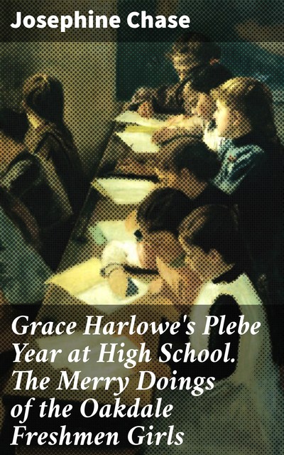 Grace Harlowe's Plebe Year at High School. The Merry Doings of the Oakdale Freshmen Girls, Josephine Chase