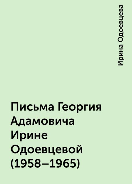 Письма Георгия Адамовича Ирине Одоевцевой (1958–1965), Ирина Одоевцева