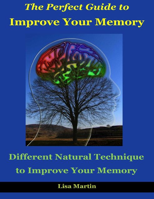 The Perfect Guide to Improve Your Memory : Different Natural Technique to Improve Your Memory, Lisa Martin