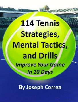 114 Tennis Strategies, Mental Tactics, and Drills: Improve Your Game In 10 Days, Joseph Correa