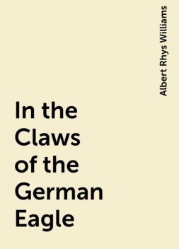 In the Claws of the German Eagle, Albert Rhys Williams