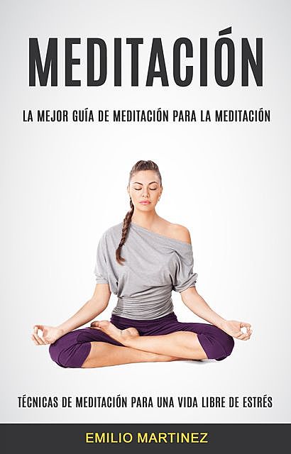 Meditación (Técnicas De Meditación Para Una Vida Libre De Estrés), Emilio Martinez