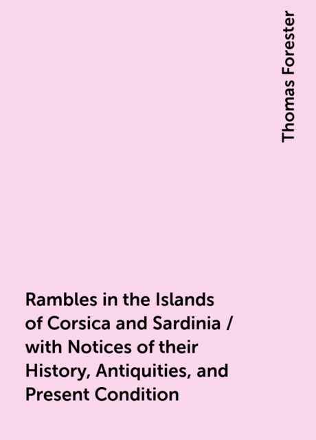 Rambles in the Islands of Corsica and Sardinia / with Notices of their History, Antiquities, and Present Condition, Thomas Forester