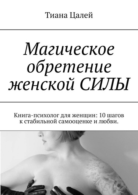 Магическое обретение женской силы. Книга-психолог для женщин: 10 шагов к стабильной самооценке и любви, Тиана Цалей