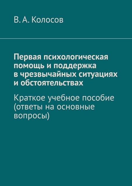 Первая психологическая помощь и поддержка в чрезвычайных ситуациях и обстоятельствах. Краткое учебное пособие (ответы на основные вопросы), В.А. Колосов