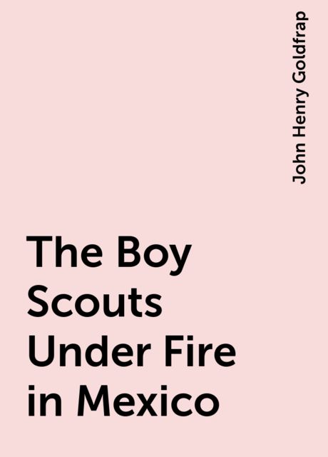 The Boy Scouts Under Fire in Mexico, John Henry Goldfrap