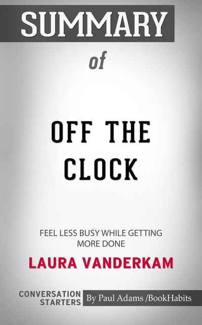 Summary of Off the Clock: Feel Less Busy While Getting More Done, Paul Adams