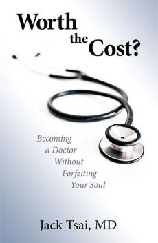 Worth the Cost?: Becoming a Doctor Without Forfeiting Your Soul, Jack Tsai