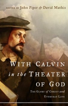 With Calvin in the Theater of God, John Piper, David Mathis