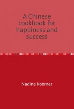 A Chinese cookbook for happiness and success, Nadine Koerner