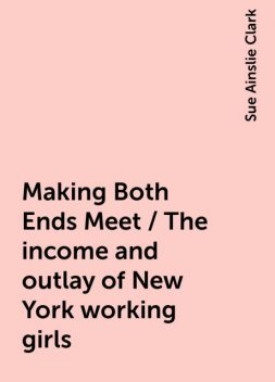 Making Both Ends Meet / The income and outlay of New York working girls, Sue Ainslie Clark