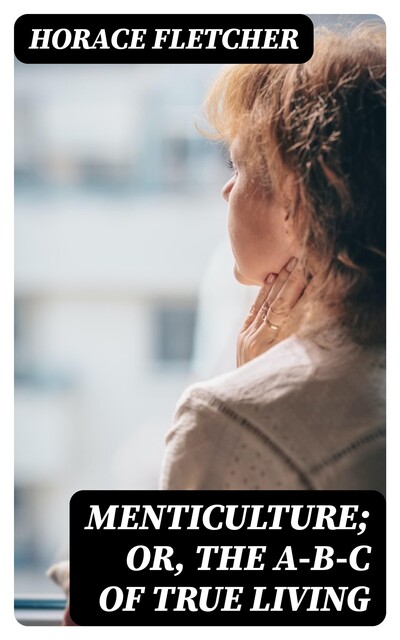 Menticulture; or, the A-B-C of True Living, Horace Fletcher