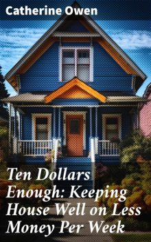Ten Dollars Enough Keeping House Well on Ten Dollars a Week; How It Has Been Done; How It May Be Done Again, Catherine Owen