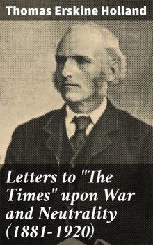 Letters to “The Times” upon War and Neutrality (1881–1920), Thomas Holland