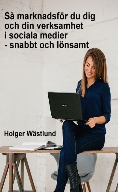 Så marknadsför du dig och din verksamhet i sociala medier – snabbt och lönsamt, Holger Wästlund