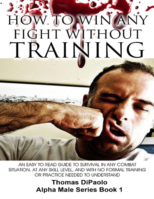 How to Win Any Fight Without Training – An Easy to Read Guide to Survival in Any Combat Situation, and With No Formal Training Needed to Understand, Thomas DiPaolo